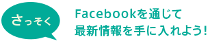 さっそくFacebookを通じて最新情報を手に入れよう!